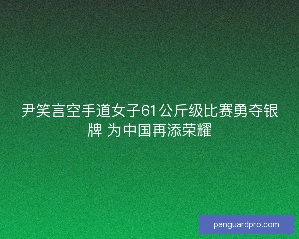 尹笑言空手道女子61公斤级比赛勇夺银牌 为中国再添荣耀