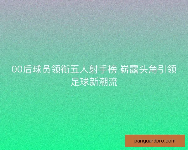 00后球员领衔五人射手榜 崭露头角引领足球新潮流