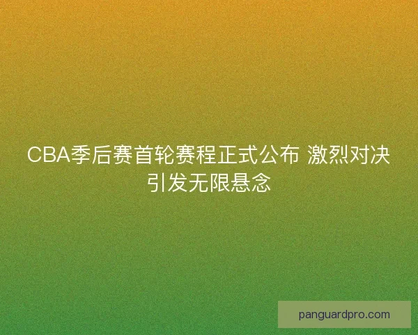 CBA季后赛首轮赛程正式公布 激烈对决引发无限悬念
